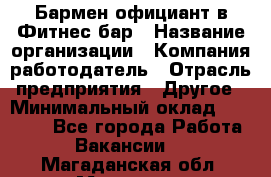 Бармен-официант в Фитнес-бар › Название организации ­ Компания-работодатель › Отрасль предприятия ­ Другое › Минимальный оклад ­ 15 000 - Все города Работа » Вакансии   . Магаданская обл.,Магадан г.